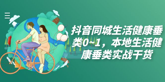 （7615期）抖音同城生活健康垂类0~1，​本地生活健康垂类实战干货-创奇社