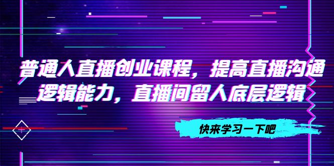 （7616期）普通人直播创业课程，提高直播沟通逻辑能力，直播间留人底层逻辑（10节）-创奇社