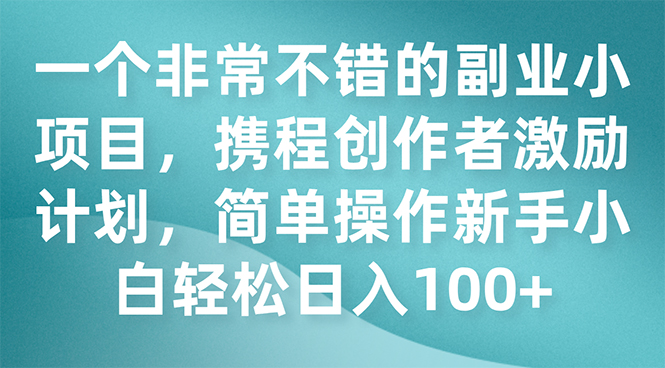 （7613期）一个非常不错的副业小项目，携程创作者激励计划，简单操作新手小白日入100+-创奇社