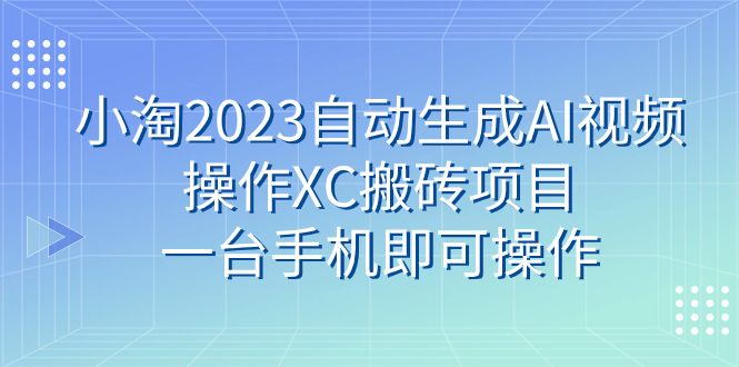 （7580期）小淘2023自动生成AI视频操作XC搬砖项目，一台手机即可操作-创奇社