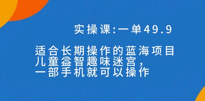 （7430期）一單49.9長期藍海項目，兒童益智趣味迷宮，一部手機月入3000+（附素材）