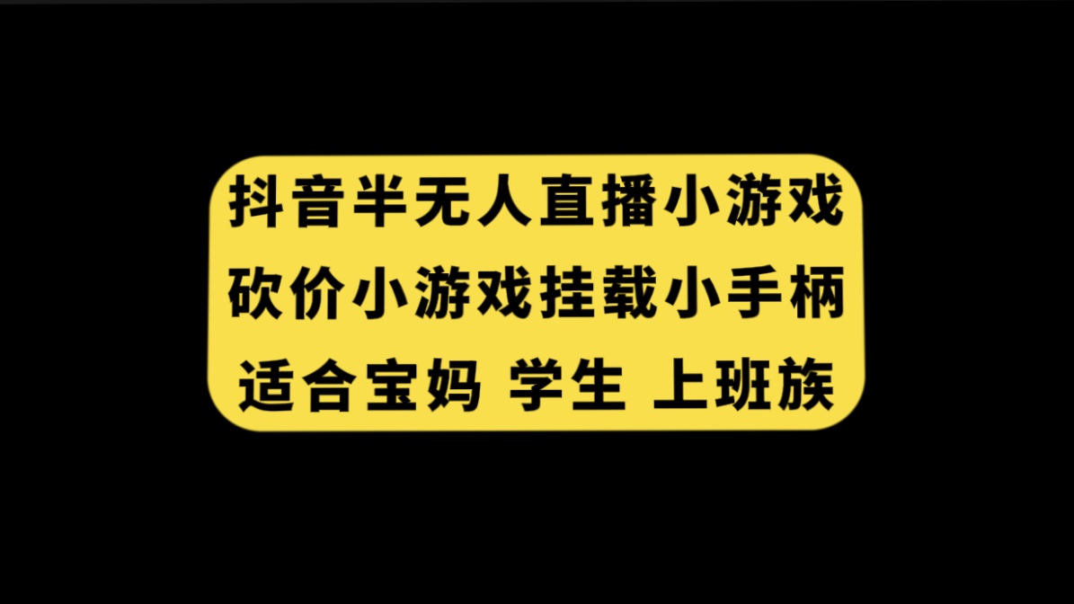 （7586期）抖音半无人直播砍价小游戏，挂载游戏小手柄， 适合宝妈 学生 上班族-创奇社 - AI前沿·副业变现·资源教程！