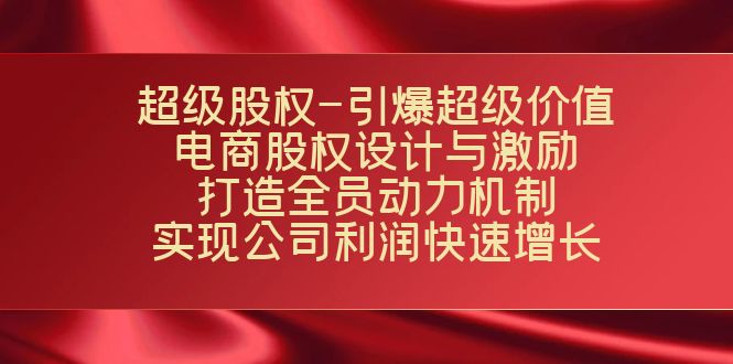 （7505期）超级股权-引爆超级价值：电商股权设计与激励：打造全员动力机制  实现…-创奇社 - AI前沿·副业变现·资源教程！