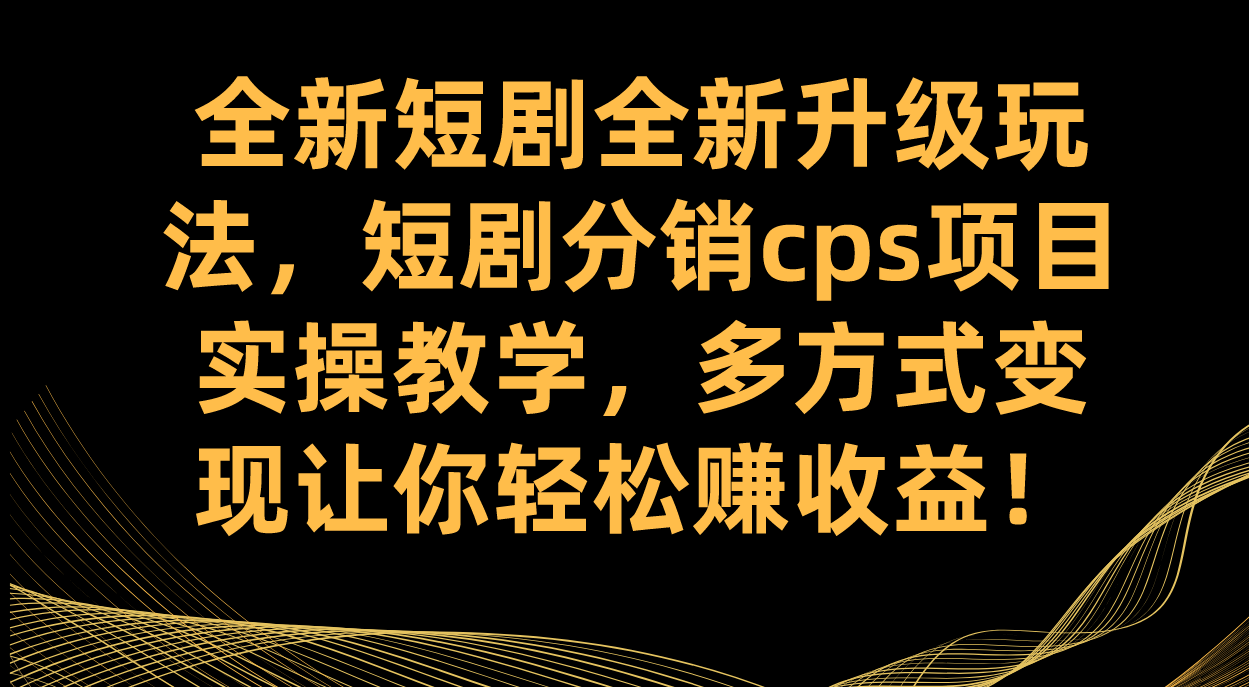 （7507期）全新短剧全新升级玩法，短剧分销cps项目实操教学 多方式变现让你轻松赚收益-创奇社