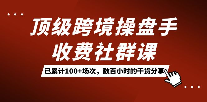 （7469期）顶级跨境操盘手收费社群课：已累计100+场次，数百小时的干货分享！-创奇社