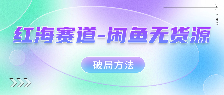 （7428期）红海赛道–闲鱼无货源破局方法-创奇社 - AI前沿·副业变现·资源教程！