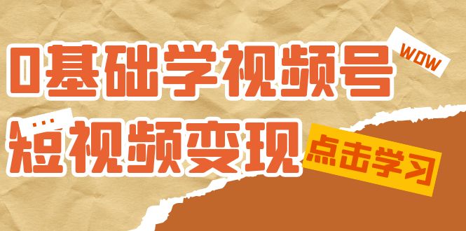 （7417期）0基础学-视频号短视频变现：适合新人学习的短视频变现课（10节课）-创奇社