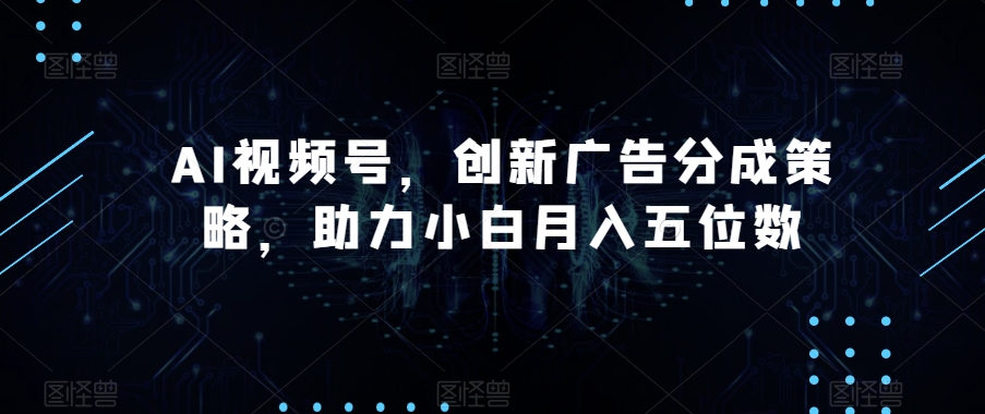 AI视频号，创新广告分成策略，助力小白月入五位数【揭秘】-创奇社 - AI前沿·副业变现·资源教程！