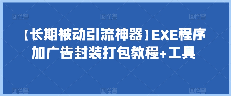 【长期被动引流神器】EXE程序加广告封装打包教程+工具-创奇社 - AI前沿·副业变现·资源教程！