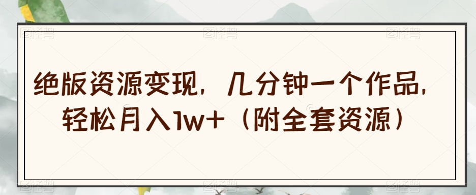 绝版资源变现，几分钟一个作品，轻松月入1w+（附全套资源）【揭秘】-1