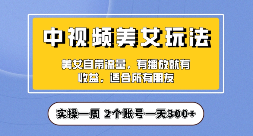 实操一天300+，中视频美女号项目拆解，保姆级教程助力你快速成单！【揭秘】-创奇社 - AI前沿·副业变现·资源教程！
