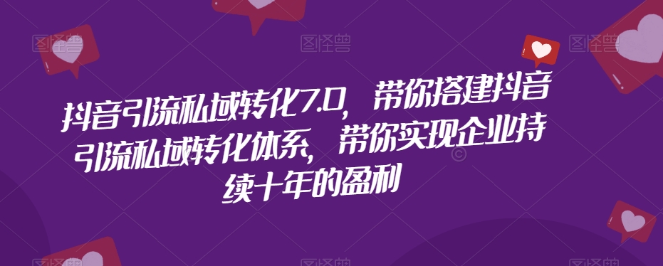 抖音引流私域转化7.0，带你搭建抖音引流私域转化体系，带你实现企业持续十年的盈利-创奇社 - AI前沿·副业变现·资源教程！