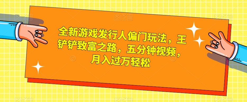 全新游戏发行人偏门玩法，王铲铲致富之路，五分钟视频，月入过万轻松【揭秘】-创奇社 - AI前沿·副业变现·资源教程！