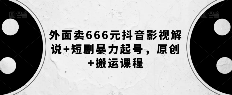 外面卖666元抖音影视解说+短剧暴力起号，原创+搬运课程-1
