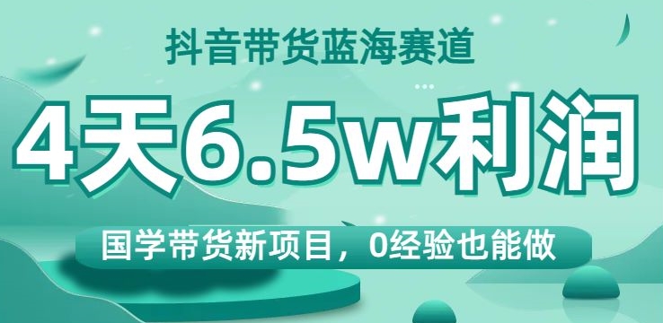 抖音带货蓝海赛道，国学带货新项目，0经验也能做，4天6.5w利润【揭秘】-创奇社 - AI前沿·副业变现·资源教程！