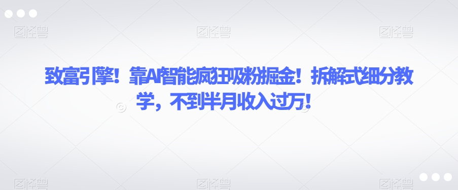 致富引擎！靠AI智能疯狂吸粉掘金！拆解式细分教学，不到半月收入过万【揭秘】-创奇社 - AI前沿·副业变现·资源教程！