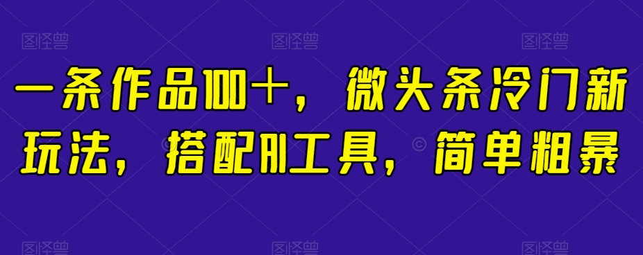 一条作品100＋，微头条冷门新玩法，搭配AI工具，简单粗暴【揭秘】-创奇社 - AI前沿·副业变现·资源教程！