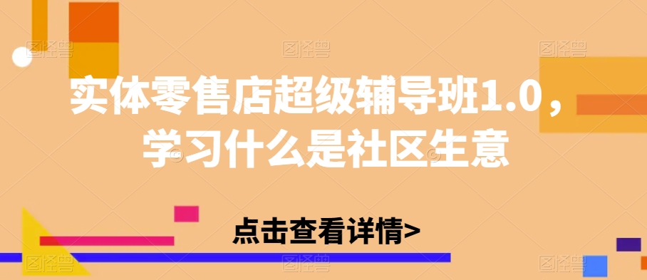 实体零售店超级辅导班1.0，学习什么是社区生意-创奇社 - AI前沿·副业变现·资源教程！