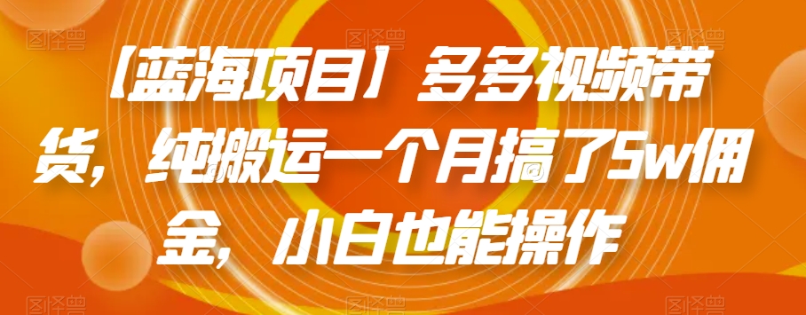 【蓝海项目】多多视频带货，纯搬运一个月搞了5w佣金，小白也能操作【揭秘】-创奇社 - AI前沿·副业变现·资源教程！