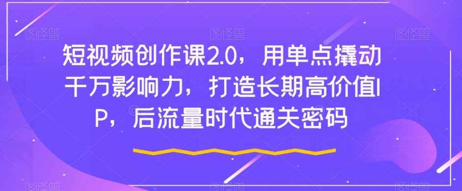 短视频创作课2.0，用单点撬动千万影响力，打造长期高价值IP，后流量时代通关密码-创奇社 - AI前沿·副业变现·资源教程！