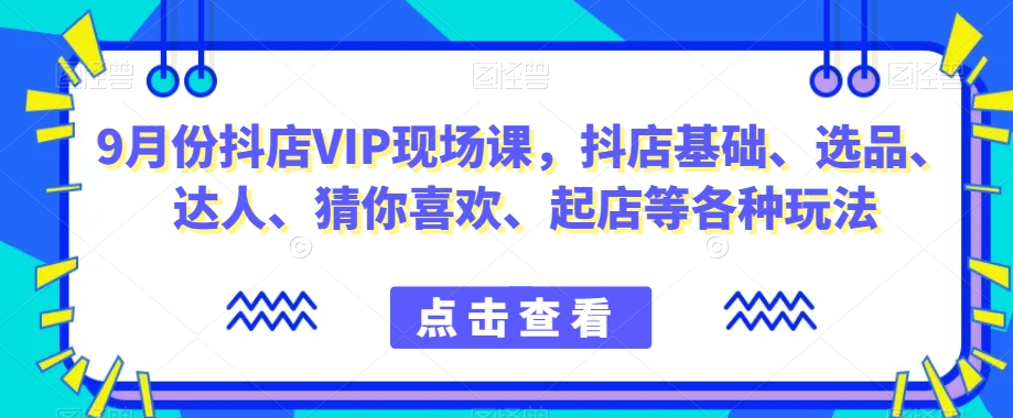 9月份抖店VIP现场课，抖音小店基础、选品、达人、猜你喜欢、起店等各种玩法-创奇社 - AI前沿·副业变现·资源教程！