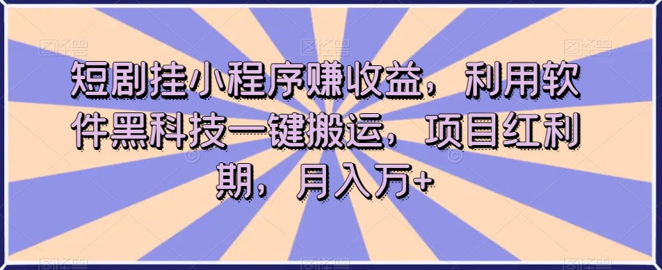 短剧挂小程序赚收益，利用软件黑科技一键搬运，项目红利期，月入万+【揭秘】-创奇社 - AI前沿·副业变现·资源教程！