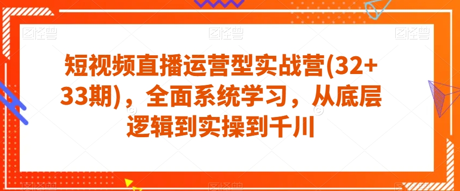 短视频直播运营型实战营(32+33期)，全面系统学习，从底层逻辑到实操到千川-创奇社 - AI前沿·副业变现·资源教程！