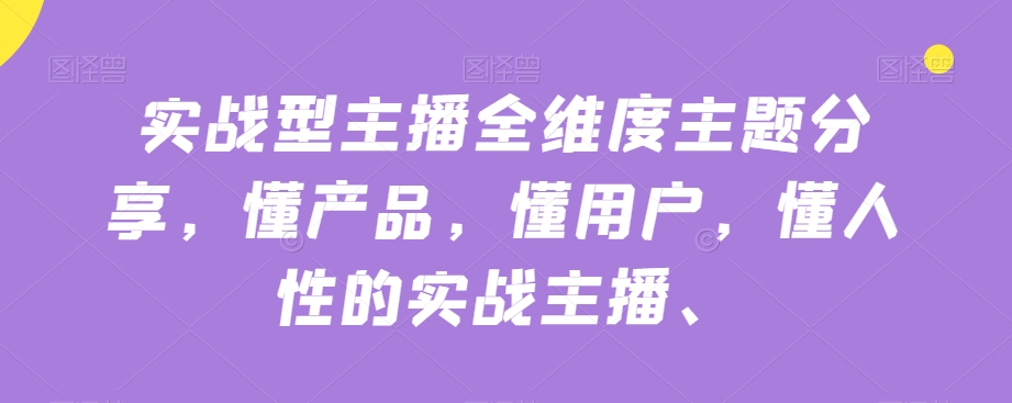实战型主播全维度主题分享，懂产品，懂用户，懂人性的实战主播-创奇社 - AI前沿·副业变现·资源教程！