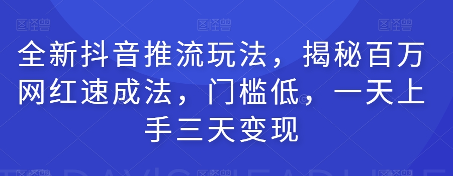 全新抖音推流玩法，揭秘百万网红速成法，门槛低，一天上手三天变现-创奇社 - AI前沿·副业变现·资源教程！