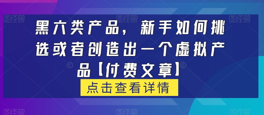 黑六类虚拟产品，新手如何挑选或者创造出一个虚拟产品【付费文章】-创奇社 - AI前沿·副业变现·资源教程！