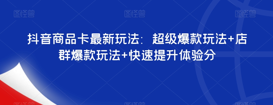 抖音商品卡最新玩法：超级爆款玩法+店群爆款玩法+快速提升体验分-创奇社 - AI前沿·副业变现·资源教程！