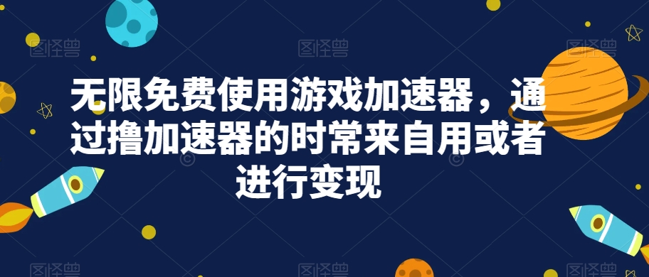 无限免费使用游戏加速器，通过撸加速器的时常来自用或者进行变现-创奇社 - AI前沿·副业变现·资源教程！