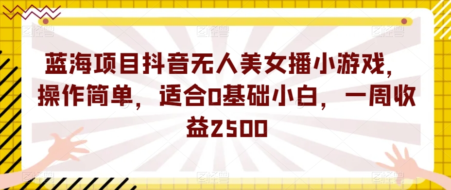 蓝海项目抖音无人美女播小游戏，操作简单，适合0基础小白，一周收益2500【揭秘】-创奇社 - AI前沿·副业变现·资源教程！
