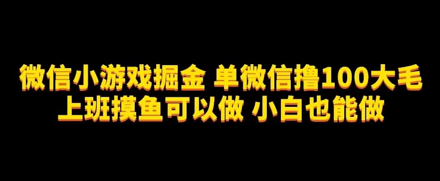微信小游戏掘金，单微信撸100元大毛，上班摸鱼可以做，小白也能做【揭秘】-创奇社 - AI前沿·副业变现·资源教程！