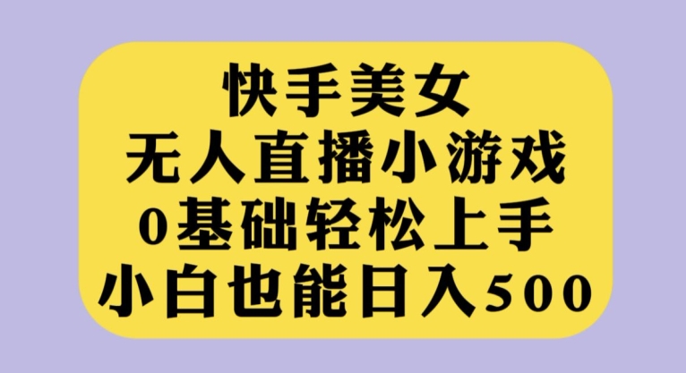 快手美女无人直播小游戏，0基础轻松上手，小白也能日入500【揭秘】-创奇社 - AI前沿·副业变现·资源教程！
