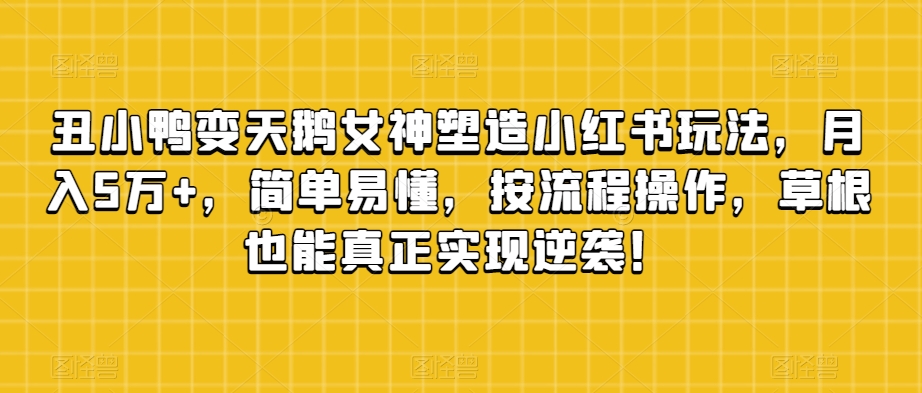 丑小鸭变天鹅女神塑造小红书玩法，月入5万+，简单易懂，按流程操作，草根也能真正实现逆袭！-创奇社 - AI前沿·副业变现·资源教程！