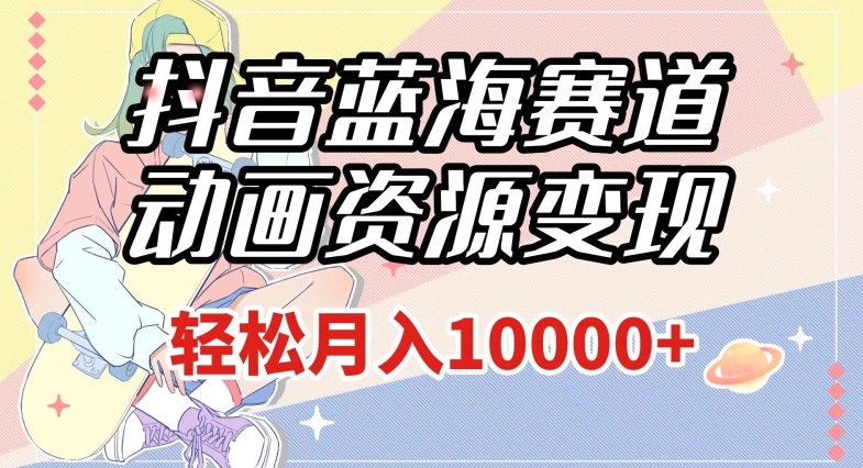 抖音蓝海赛道，动画资源变现，做的人少，轻松月入1w+（附1027G素材）【揭秘】-创奇社 - AI前沿·副业变现·资源教程！
