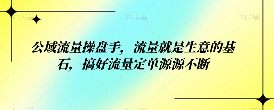 公域流量操盘手，流量就是生意的基石，搞好流量定单源源不断-创奇社 - AI前沿·副业变现·资源教程！