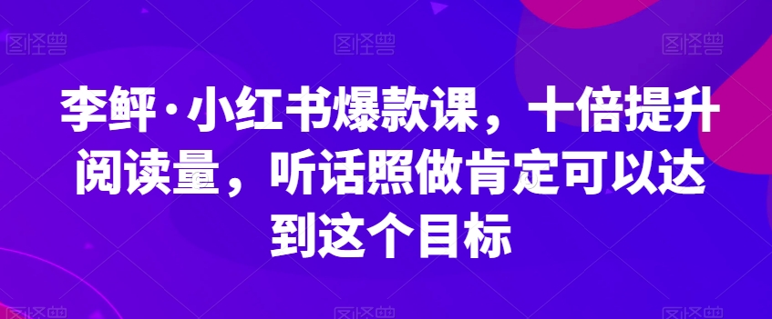 李鲆·小红书爆款课，十倍提升阅读量，听话照做肯定可以达到这个目标-创奇社 - AI前沿·副业变现·资源教程！