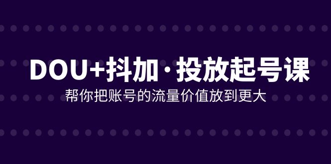 （7985期）DOU+抖加投放起号课，帮你把账号的流量价值放到更大（21节课）-创奇社