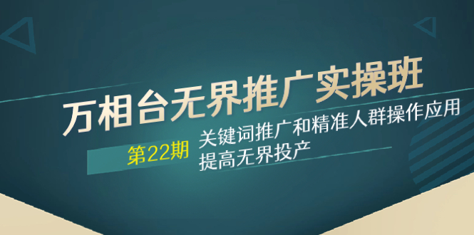 （7987期）万相台无界推广实操班【22期】关键词推广和精准人群操作应用，提高无界投产-创奇社
