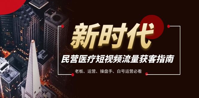 （7960期）民营医疗-短视频流量获客必备指南，老板、运营、操盘手、白号运营必看-创奇社