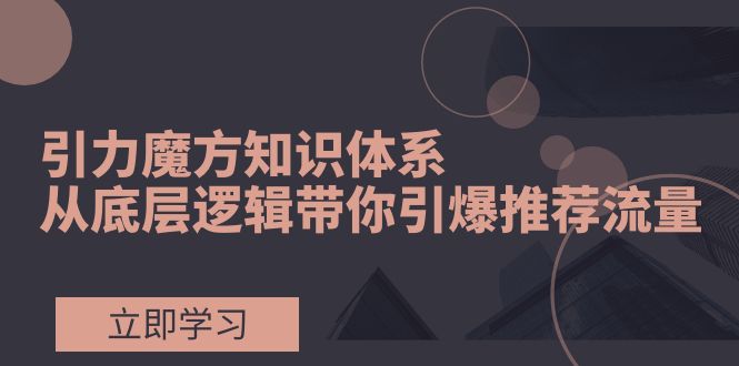 （7950期）引力魔方知识体系，从底层逻辑带你引爆荐推流量！-创奇社