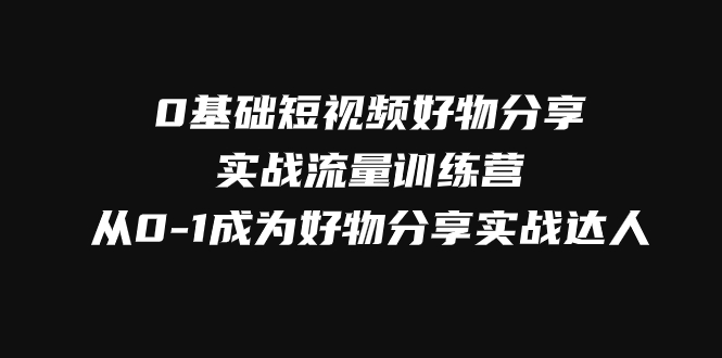 （7792期）0基础短视频好物分享实战流量训练营，从0-1成为好物分享实战达人-创奇社 - AI前沿·副业变现·资源教程！