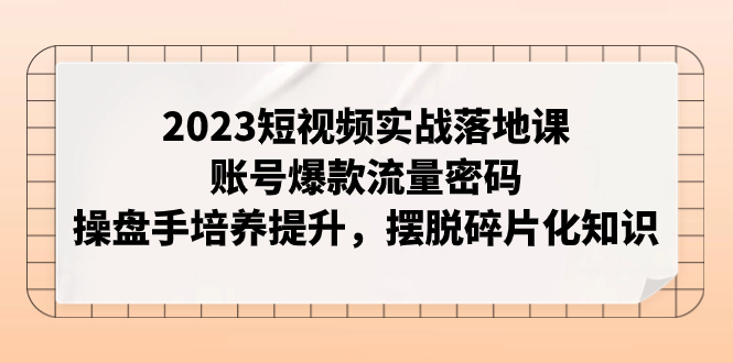 （7757期）2023短视频实战落地课，账号爆款流量密码，操盘手培养提升，摆脱碎片化知识-创奇社