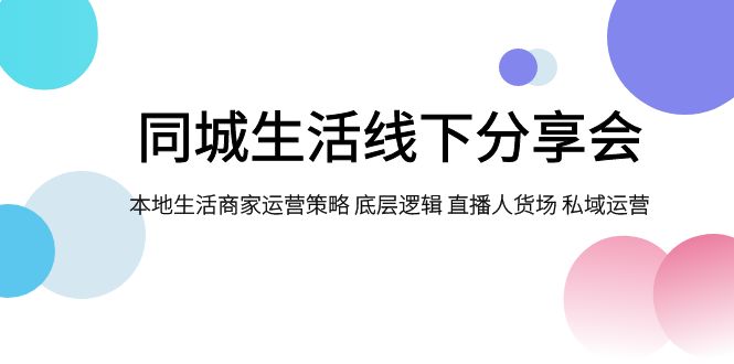 （7706期）同城生活线下分享会，本地生活商家运营策略 底层逻辑 直播人货场 私域运营-创奇社 - AI前沿·副业变现·资源教程！