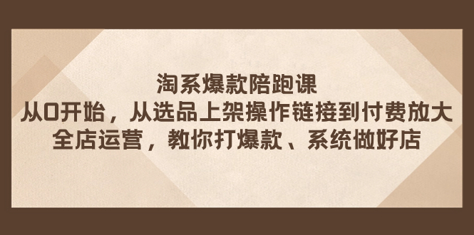（7725期）淘系爆款陪跑课 从选品上架操作链接到付费放大 全店运营 打爆款 系统做好店-创奇社