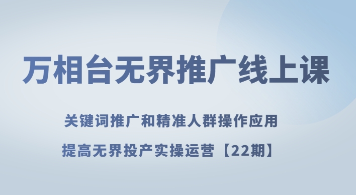 万相台无界推广线上课关键词推广和精准人群操作应用，提高无界投产实操运营【22期】-创奇社 - AI前沿·副业变现·资源教程！