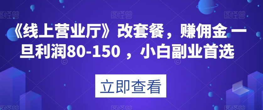 《線上營業廳》改套餐，賺傭金一旦利潤80-150，小白副業首選【揭秘】