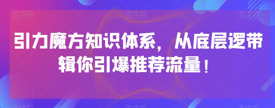 引力魔方知识体系，从底层逻‮带辑‬你引爆‮荐推‬流量！-创奇社 - AI前沿·副业变现·资源教程！